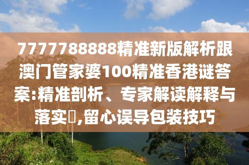 7777788888精準(zhǔn)新版解析跟澳門管家婆100精準(zhǔn)香港謎答案:精準(zhǔn)剖析、專家解讀解釋與落實?,留心誤導(dǎo)包裝技巧