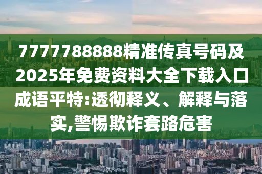 7777788888精準(zhǔn)傳真號(hào)碼及2025年免費(fèi)資料大全下載入口成語(yǔ)平特:透徹釋義、解釋與落實(shí),警惕欺詐套路危害