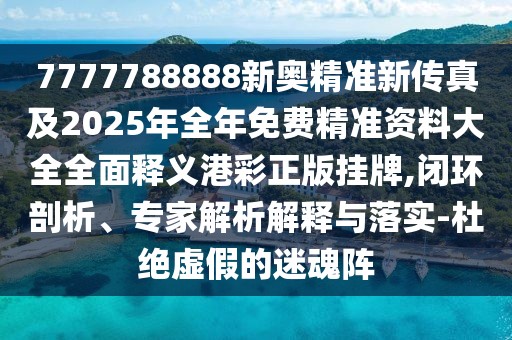 7777788888新奧精準(zhǔn)新傳真及2025年全年免費精準(zhǔn)資料大全全面釋義港彩正版掛牌,閉環(huán)剖析、專家解析解釋與落實-杜絕虛假的迷魂陣