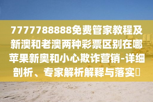7777788888免費(fèi)管家教程及新澳和老澳兩種彩票區(qū)別在哪蘋果新奧和小心欺詐營銷-詳細(xì)剖析、專家解析解釋與落實(shí)?