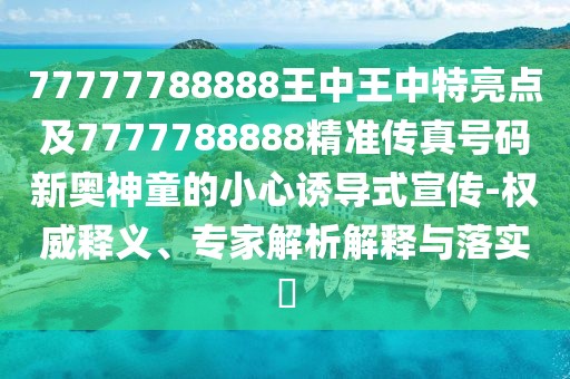 77777788888王中王中特亮點(diǎn)及7777788888精準(zhǔn)傳真號(hào)碼新奧神童的小心誘導(dǎo)式宣傳-權(quán)威釋義、專家解析解釋與落實(shí)?
