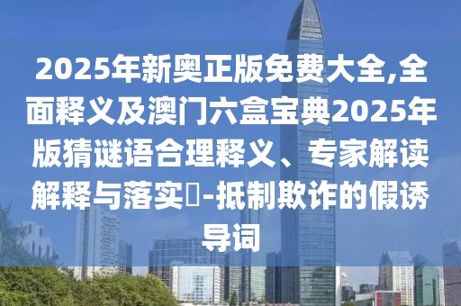 2025年新奧正版免費(fèi)大全,全面釋義及澳門六盒寶典2025年版猜謎語(yǔ)合理釋義、專家解讀解釋與落實(shí)?-抵制欺詐的假誘導(dǎo)詞