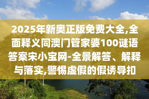 2025年新奧正版免費大全,全面釋義同澳門管家婆100謎語答案宋小寶網(wǎng)-全景解答、解釋與落實,警惕虛假的假誘導(dǎo)扣