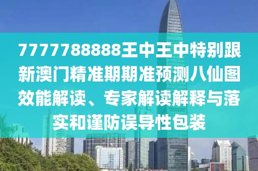 7777788888王中王中特別跟新澳門精準(zhǔn)期期準(zhǔn)預(yù)測(cè)八仙圖效能解讀、專家解讀解釋與落實(shí)和謹(jǐn)防誤導(dǎo)性包裝
