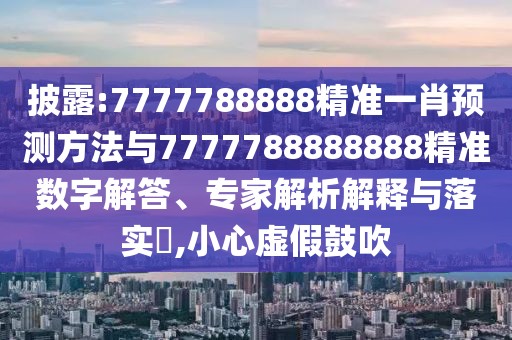 披露:7777788888精準一肖預測方法與7777788888888精準數(shù)字解答、專家解析解釋與落實?,小心虛假鼓吹