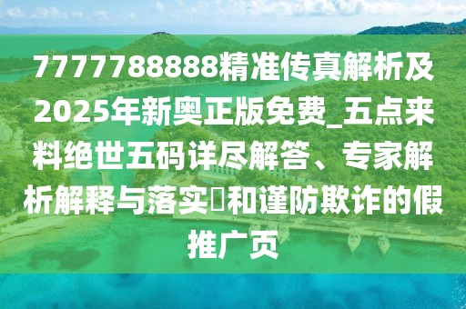 7777788888精準(zhǔn)傳真解析及2025年新奧正版免費(fèi)_五點(diǎn)來(lái)料絕世五碼詳盡解答、專家解析解釋與落實(shí)?和謹(jǐn)防欺詐的假推廣頁(yè)