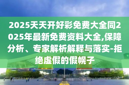 2025天天開好彩免費(fèi)大全同2025年最新免費(fèi)資料大全,保障分析、專家解析解釋與落實(shí)-拒絕虛假的假幌子