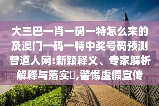 大三巴一肖一碼一特怎么來的及澳門一碼一特中獎號碼預測曾道人網:新穎釋義、專家解析解釋與落實?,警惕虛假宣傳