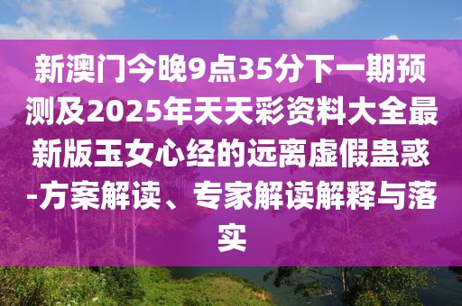 新澳門今晚9點(diǎn)35分下一期預(yù)測及2025年天天彩資料大全最新版玉女心經(jīng)的遠(yuǎn)離虛假蠱惑-方案解讀、專家解讀解釋與落實(shí)