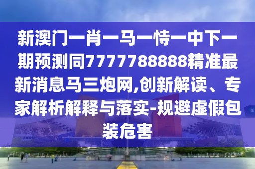 新澳門一肖一馬一恃一中下一期預(yù)測同7777788888精準(zhǔn)最新消息馬三炮網(wǎng),創(chuàng)新解讀、專家解析解釋與落實-規(guī)避虛假包裝危害