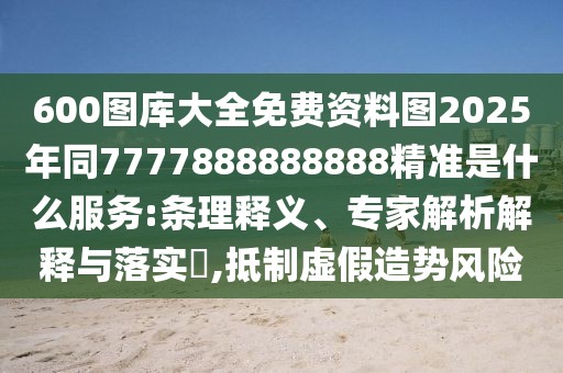 600圖庫(kù)大全免費(fèi)資料圖2025年同7777888888888精準(zhǔn)是什么服務(wù):條理釋義、專家解析解釋與落實(shí)?,抵制虛假造勢(shì)風(fēng)險(xiǎn)