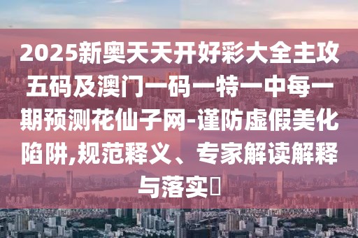 2025新奧天天開好彩大全主攻五碼及澳門一碼一特一中每一期預(yù)測花仙子網(wǎng)-謹(jǐn)防虛假美化陷阱,規(guī)范釋義、專家解讀解釋與落實?
