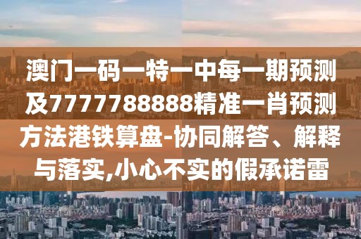 澳門一碼一特一中每一期預測及7777788888精準一肖預測方法港鐵算盤-協(xié)同解答、解釋與落實,小心不實的假承諾雷