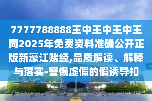 7777788888王中王中王中王同2025年免費(fèi)資料準(zhǔn)確公開正版新濠江賭經(jīng),品質(zhì)解讀、解釋與落實(shí)-警惕虛假的假誘導(dǎo)扣