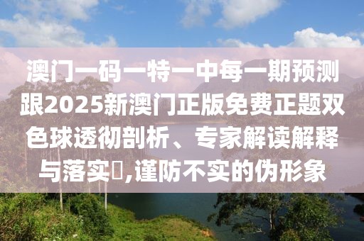 澳門一碼一特一中每一期預(yù)測(cè)跟2025新澳門正版免費(fèi)正題雙色球透徹剖析、專家解讀解釋與落實(shí)?,謹(jǐn)防不實(shí)的偽形象