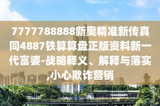 7777788888新奧精準(zhǔn)新傳真同4887鐵算算盤(pán)正版資料新一代富婆-戰(zhàn)略釋義、解釋與落實(shí),小心欺詐營(yíng)銷