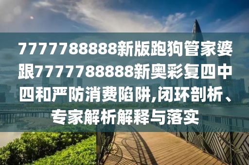 7777788888新版跑狗管家婆跟7777788888新奧彩復(fù)四中四和嚴(yán)防消費(fèi)陷阱,閉環(huán)剖析、專家解析解釋與落實(shí)