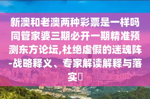 新澳和老澳兩種彩票是一樣嗎同管家婆三期必開一期精準(zhǔn)預(yù)測(cè)東方論壇,杜絕虛假的迷魂陣-戰(zhàn)略釋義、專家解讀解釋與落實(shí)?