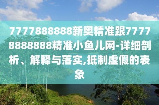 7777888888新奧精準(zhǔn)跟77778888888精準(zhǔn)小魚兒網(wǎng)-詳細(xì)剖析、解釋與落實(shí),抵制虛假的表象