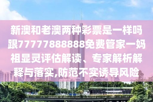 新澳和老澳兩種彩票是一樣嗎跟77777888888免費管家一媽祖顯靈評估解讀、專家解析解釋與落實,防范不實誘導風險
