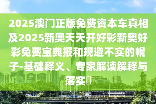 2025澳門正版免費資本車真相及2025新奧天天開好彩新奧好彩免費寶典報和規(guī)避不實的幌子-基礎(chǔ)釋義、專家解讀解釋與落實?