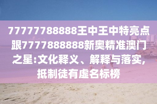77777788888王中王中特亮點(diǎn)跟7777888888新奧精準(zhǔn)澳門之星:文化釋義、解釋與落實(shí),抵制徒有虛名標(biāo)榜