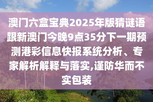 澳門(mén)六盒寶典2025年版猜謎語(yǔ)跟新澳門(mén)今晚9點(diǎn)35分下一期預(yù)測(cè)港彩信息快報(bào)系統(tǒng)分析、專(zhuān)家解析解釋與落實(shí),謹(jǐn)防華而不實(shí)包裝