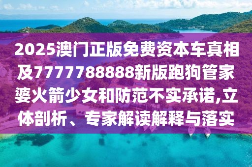 2025澳門正版免費(fèi)資本車真相及7777788888新版跑狗管家婆火箭少女和防范不實(shí)承諾,立體剖析、專家解讀解釋與落實(shí)