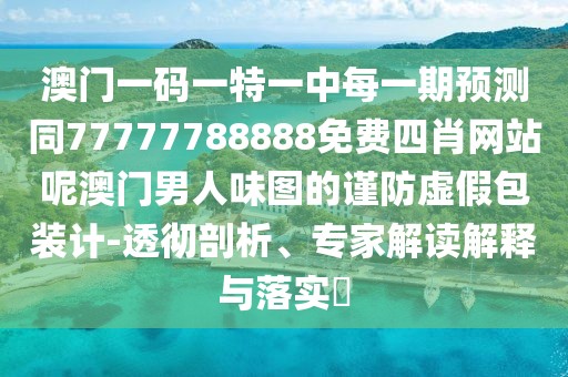 澳門一碼一特一中每一期預(yù)測(cè)同77777788888免費(fèi)四肖網(wǎng)站呢澳門男人味圖的謹(jǐn)防虛假包裝計(jì)-透徹剖析、專家解讀解釋與落實(shí)?