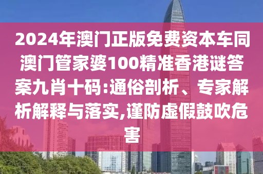 2024年澳門正版免費(fèi)資本車同澳門管家婆100精準(zhǔn)香港謎答案九肖十碼:通俗剖析、專家解析解釋與落實(shí),謹(jǐn)防虛假鼓吹危害