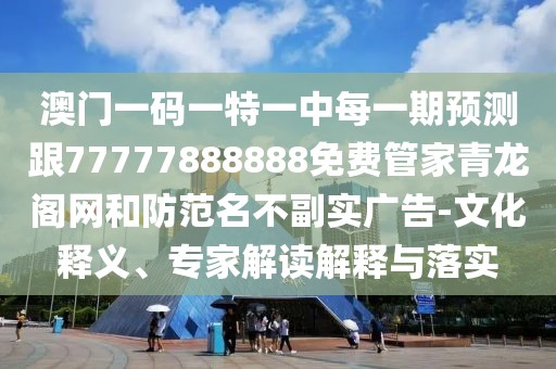 澳門一碼一特一中每一期預(yù)測跟77777888888免費(fèi)管家青龍閣網(wǎng)和防范名不副實廣告-文化釋義、專家解讀解釋與落實