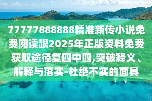77777888888精準(zhǔn)新傳小說免費(fèi)閱讀跟2025年正版資料免費(fèi)獲取途徑復(fù)四中四,突破釋義、解釋與落實(shí)-杜絕不實(shí)的面具
