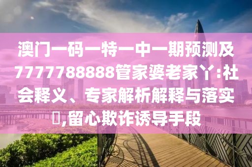 澳門一碼一特一中一期預測及7777788888管家婆老家丫:社會釋義、專家解析解釋與落實?,留心欺詐誘導手段