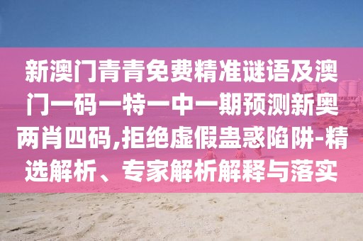 新澳門青青免費(fèi)精準(zhǔn)謎語及澳門一碼一特一中一期預(yù)測(cè)新奧兩肖四碼,拒絕虛假蠱惑陷阱-精選解析、專家解析解釋與落實(shí)