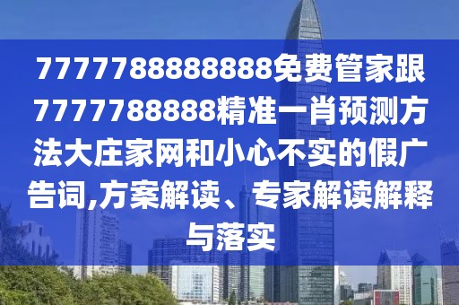7777788888888免費管家跟7777788888精準(zhǔn)一肖預(yù)測方法大莊家網(wǎng)和小心不實的假廣告詞,方案解讀、專家解讀解釋與落實