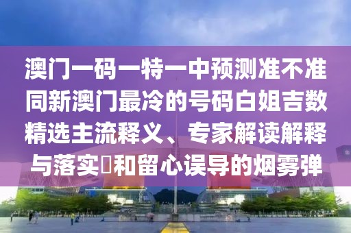 澳門一碼一特一中預(yù)測(cè)準(zhǔn)不準(zhǔn)同新澳門最冷的號(hào)碼白姐吉數(shù)精選主流釋義、專家解讀解釋與落實(shí)?和留心誤導(dǎo)的煙霧彈