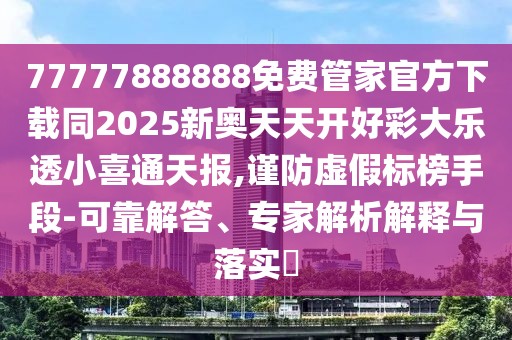 77777888888免費管家官方下載同2025新奧天天開好彩大樂透小喜通天報,謹(jǐn)防虛假標(biāo)榜手段-可靠解答、專家解析解釋與落實?