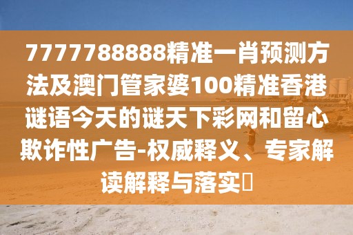 7777788888精準(zhǔn)一肖預(yù)測(cè)方法及澳門管家婆100精準(zhǔn)香港謎語(yǔ)今天的謎天下彩網(wǎng)和留心欺詐性廣告-權(quán)威釋義、專家解讀解釋與落實(shí)?