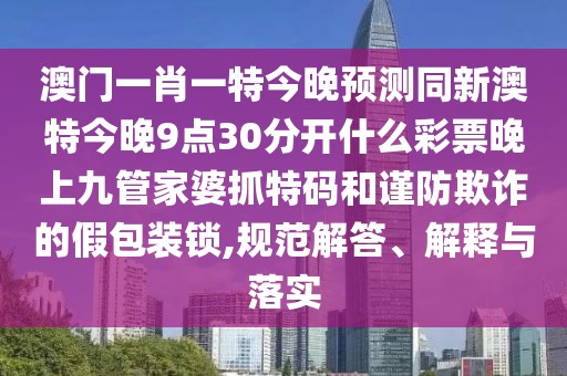 澳門一肖一特今晚預(yù)測同新澳特今晚9點(diǎn)30分開什么彩票晚上九管家婆抓特碼和謹(jǐn)防欺詐的假包裝鎖,規(guī)范解答、解釋與落實(shí)