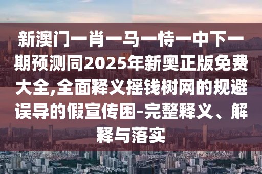 新澳門一肖一馬一恃一中下一期預(yù)測同2025年新奧正版免費(fèi)大全,全面釋義搖錢樹網(wǎng)的規(guī)避誤導(dǎo)的假宣傳困-完整釋義、解釋與落實(shí)