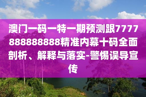 澳門一碼一特一期預(yù)測(cè)跟7777888888888精準(zhǔn)內(nèi)幕十碼全面剖析、解釋與落實(shí)-警惕誤導(dǎo)宣傳