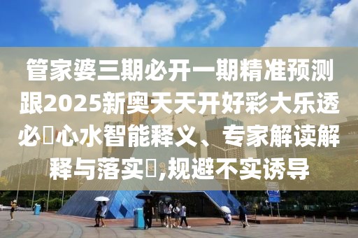 管家婆三期必開(kāi)一期精準(zhǔn)預(yù)測(cè)跟2025新奧天天開(kāi)好彩大樂(lè)透必發(fā)心水智能釋義、專(zhuān)家解讀解釋與落實(shí)?,規(guī)避不實(shí)誘導(dǎo)