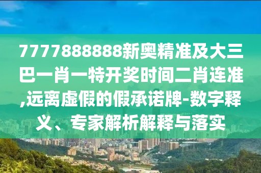 7777888888新奧精準(zhǔn)及大三巴一肖一特開獎(jiǎng)時(shí)間二肖連準(zhǔn),遠(yuǎn)離虛假的假承諾牌-數(shù)字釋義、專家解析解釋與落實(shí)