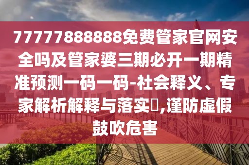 77777888888免費(fèi)管家官網(wǎng)安全嗎及管家婆三期必開(kāi)一期精準(zhǔn)預(yù)測(cè)一碼一碼-社會(huì)釋義、專家解析解釋與落實(shí)?,謹(jǐn)防虛假鼓吹危害