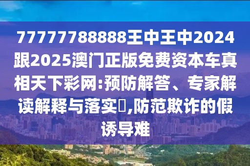 77777788888王中王中2024跟2025澳門正版免費(fèi)資本車真相天下彩網(wǎng):預(yù)防解答、專家解讀解釋與落實(shí)?,防范欺詐的假誘導(dǎo)難