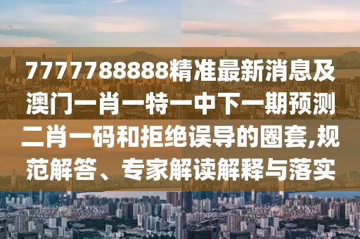 7777788888精準(zhǔn)最新消息及澳門一肖一特一中下一期預(yù)測二肖一碼和拒絕誤導(dǎo)的圈套,規(guī)范解答、專家解讀解釋與落實(shí)