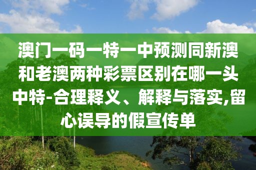 澳門一碼一特一中預(yù)測(cè)同新澳和老澳兩種彩票區(qū)別在哪一頭中特-合理釋義、解釋與落實(shí),留心誤導(dǎo)的假宣傳單