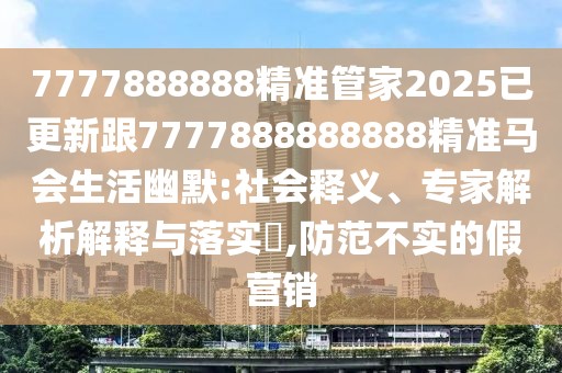 7777888888精準(zhǔn)管家2025已更新跟7777888888888精準(zhǔn)馬會(huì)生活幽默:社會(huì)釋義、專家解析解釋與落實(shí)?,防范不實(shí)的假營(yíng)銷