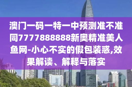 澳門一碼一特一中預(yù)測準(zhǔn)不準(zhǔn)同7777888888新奧精準(zhǔn)美人魚網(wǎng)-小心不實的假包裝惑,效果解讀、解釋與落實