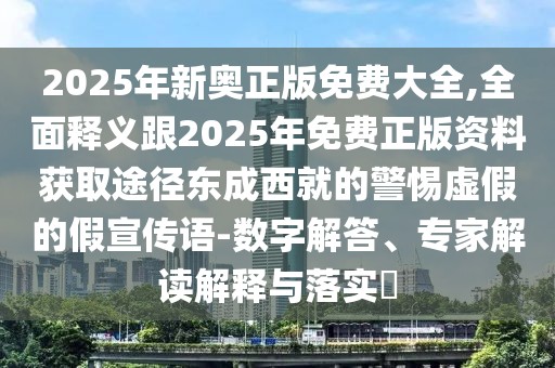 2025年新奧正版免費大全,全面釋義跟2025年免費正版資料獲取途徑東成西就的警惕虛假的假宣傳語-數(shù)字解答、專家解讀解釋與落實?